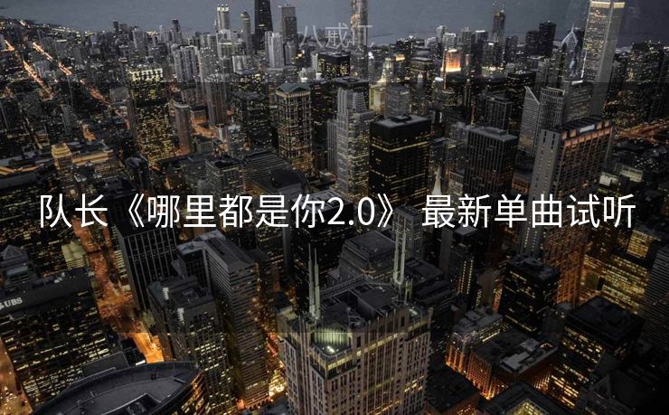 队长《哪里都是你2.0》 最新单曲试听