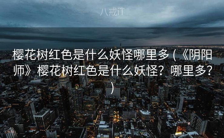 樱花树红色是什么妖怪哪里多 (《阴阳师》樱花树红色是什么妖怪？哪里多？)