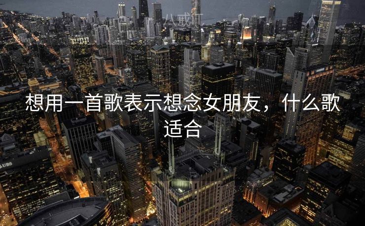 想用一首歌表示想念女朋友，什么歌适合