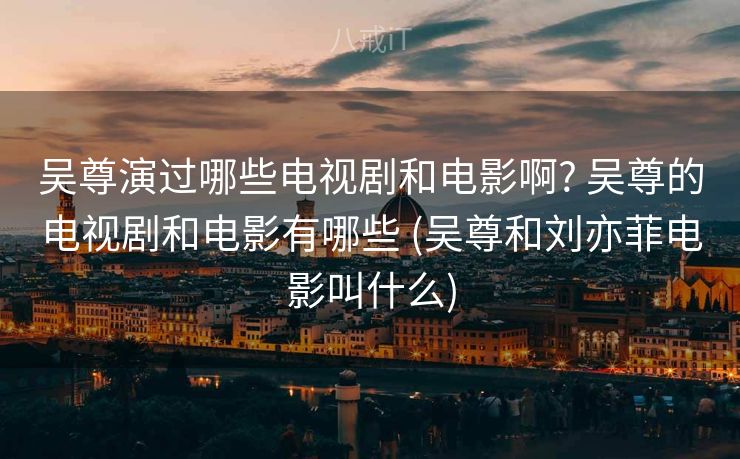 吴尊演过哪些电视剧和电影啊? 吴尊的电视剧和电影有哪些 (吴尊和刘亦菲电影叫什么)