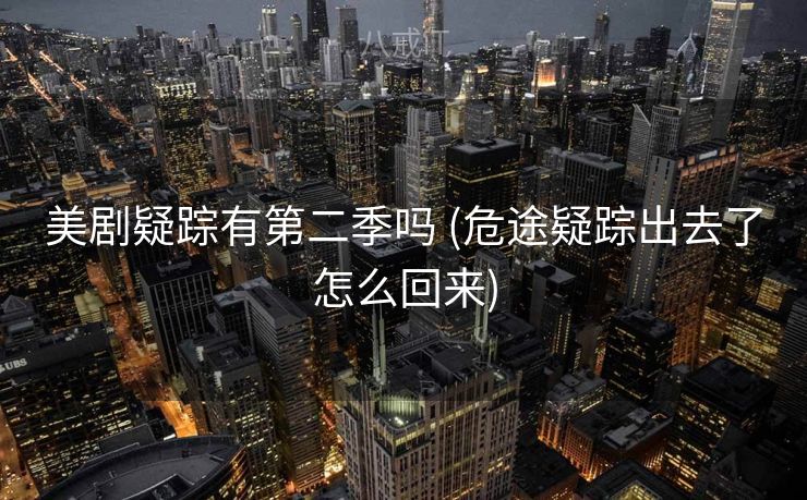 美剧疑踪有第二季吗 (危途疑踪出去了怎么回来)