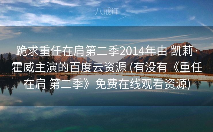 跪求重任在肩第二季2014年由 凯莉·霍威主演的百度云资源 (有没有《重任在肩 第二季》免费在线观看资源)