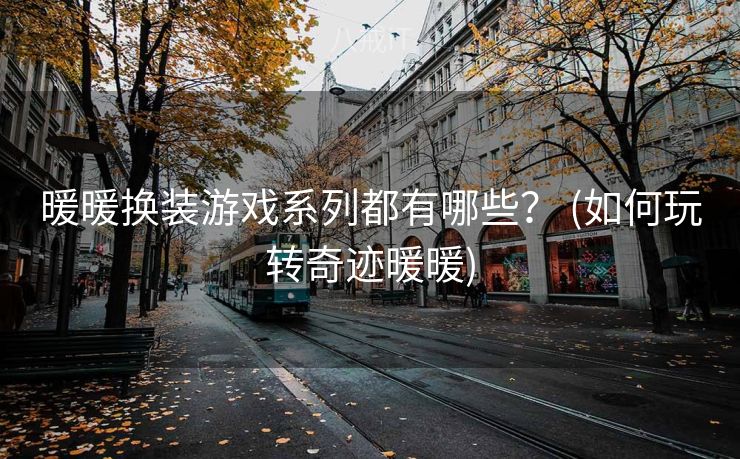 暖暖换装游戏系列都有哪些？ (如何玩转奇迹暖暖)