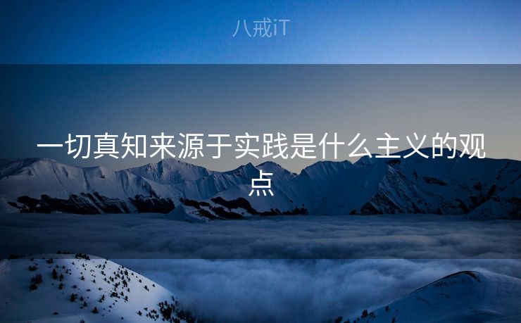 一切真知来源于实践是什么主义的观点