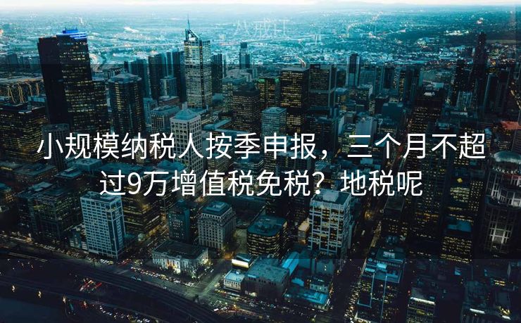 小规模纳税人按季申报,三个月不超过9万增值税免税?地税呢 小规模纳税人按季申报,三个月不超过9万增值税免税?地税呢