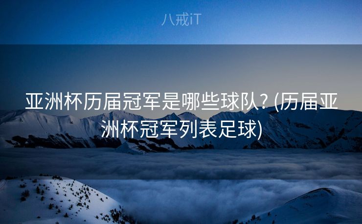 亚洲杯历届冠军是哪些球队? (历届亚洲杯冠军列表足球)