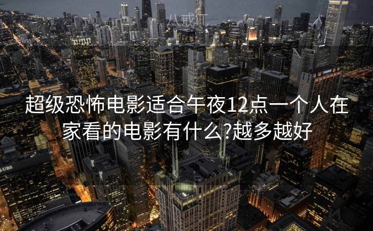 超级恐怖电影适合午夜12点一个人在家看的电影有什么?越多越好