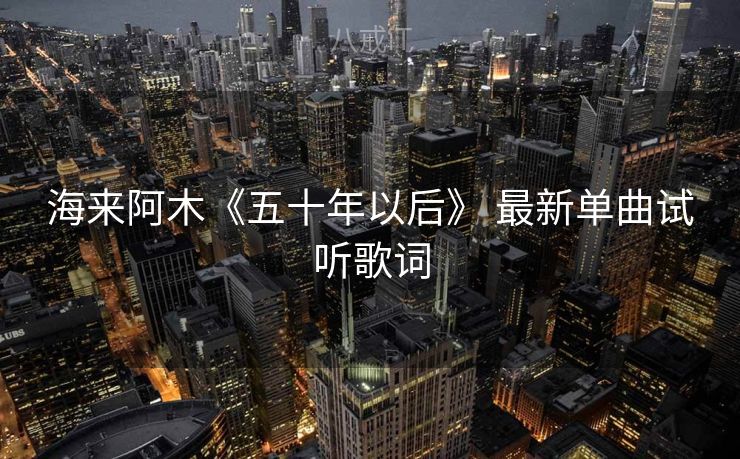 海来阿木《五十年以后》 最新单曲试听歌词