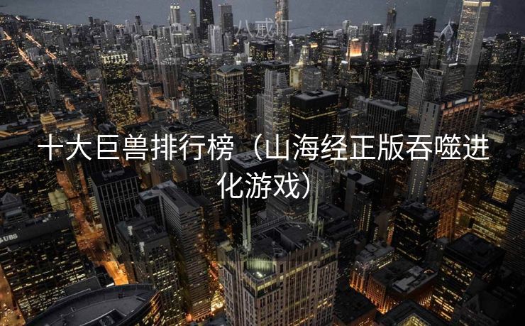 十大巨兽排行榜（山海经正版吞噬进化游戏）
