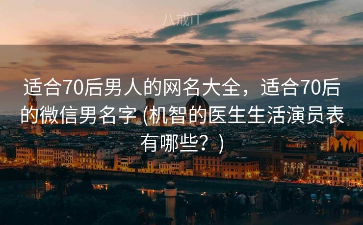 适合70后男人的网名大全，适合70后的微信男名字 (机智的医生生活演员表有哪些？)