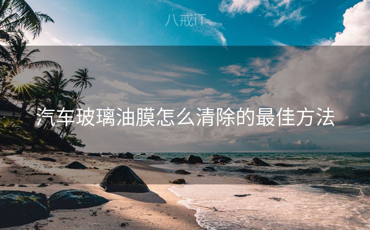 汽车玻璃油膜怎么清除的最佳方法