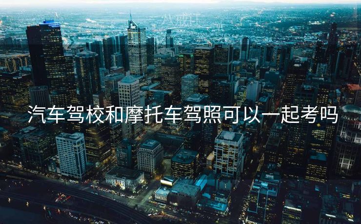  汽车驾校和摩托车驾照可以一起考吗