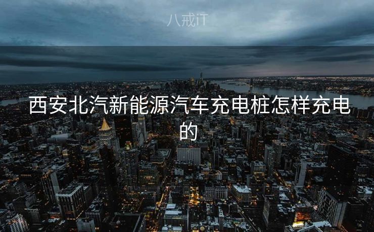  西安北汽新能源汽车充电桩怎样充电的