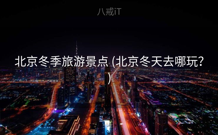 北京冬季旅游景点 (北京冬天去哪玩？)
