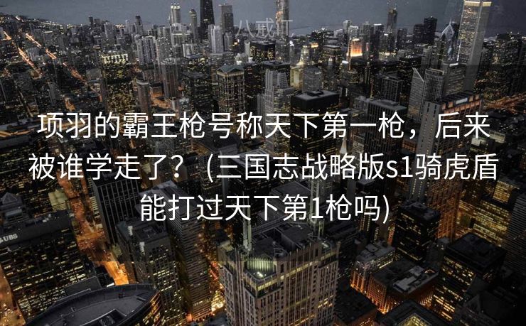 项羽的霸王枪号称天下第一枪，后来被谁学走了？ (三国志战略版s1骑虎盾能打过天下第1枪吗)