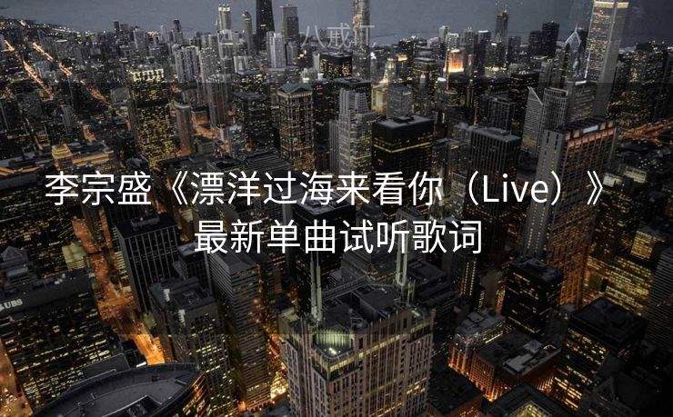 李宗盛《漂洋过海来看你（Live）》 最新单曲试听歌词
