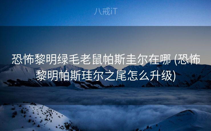 恐怖黎明绿毛老鼠帕斯圭尔在哪 (恐怖黎明帕斯珪尔之尾怎么升级)
