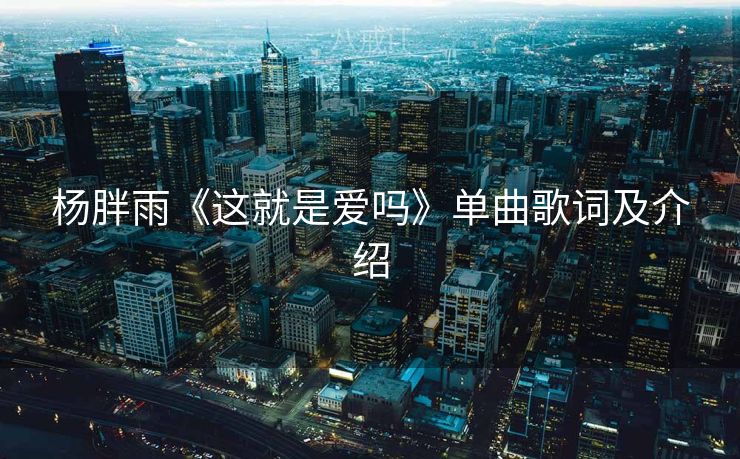 杨胖雨《这就是爱吗》单曲歌词及介绍
