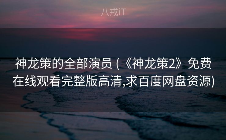 神龙策的全部演员 (《神龙策2》免费在线观看完整版高清,求百度网盘资源)