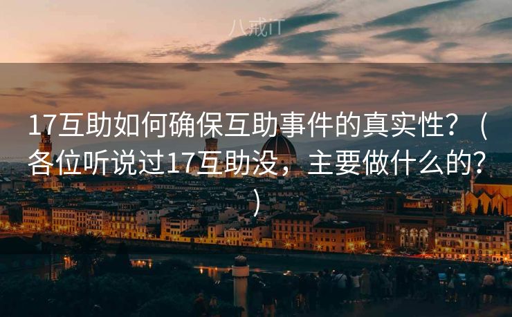 17互助如何确保互助事件的真实性？ (各位听说过17互助没，主要做什么的？)