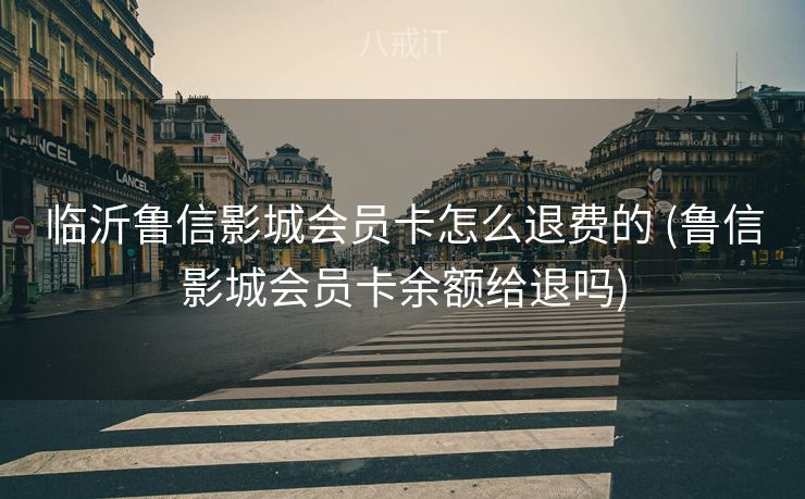 临沂鲁信影城会员卡怎么退费的 (鲁信影城会员卡余额给退吗)