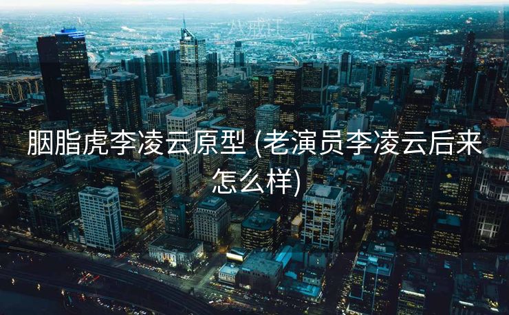 胭脂虎李凌云原型 (老演员李凌云后来怎么样)