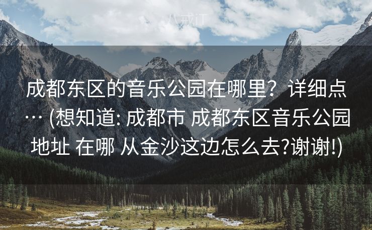 成都东区的音乐公园在哪里？详细点… (想知道: 成都市 成都东区音乐公园地址 在哪 从金沙这边怎么去?谢谢!)