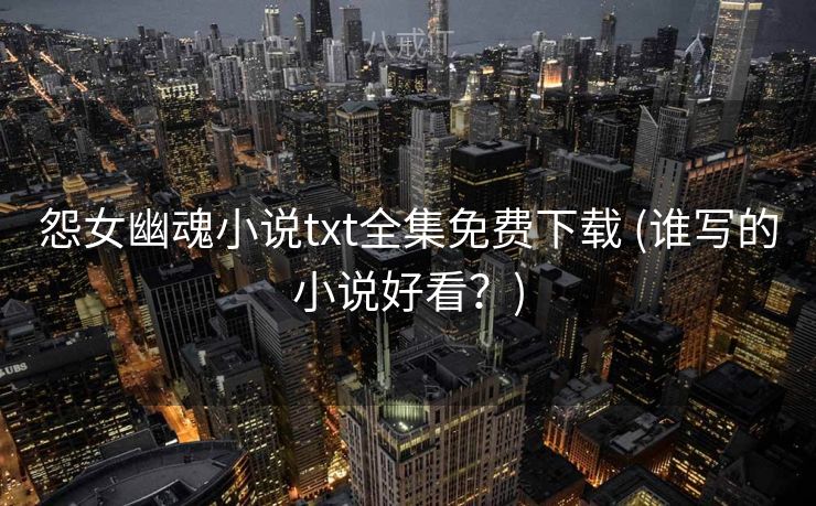 怨女幽魂小说txt全集免费下载 (谁写的小说好看？)
