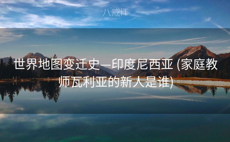 世界地图变迁史—印度尼西亚 (家庭教师瓦利亚的新人是谁)