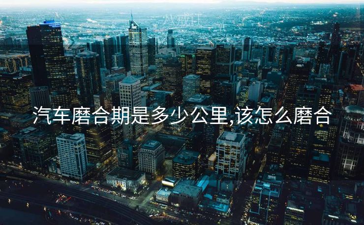 汽车磨合期是多少公里,该怎么磨合