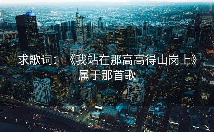 求歌词：《我站在那高高得山岗上》属于那首歌
