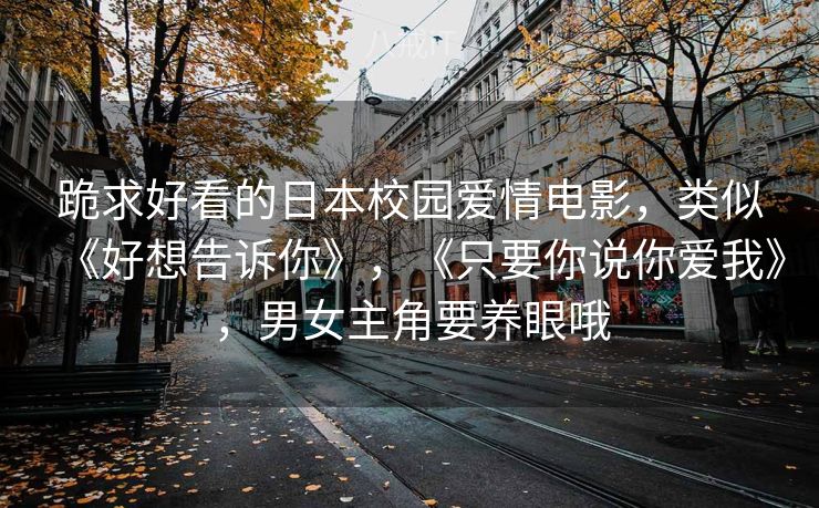 跪求好看的日本校园爱情电影，类似《好想告诉你》，《只要你说你爱我》，男女主角要养眼哦