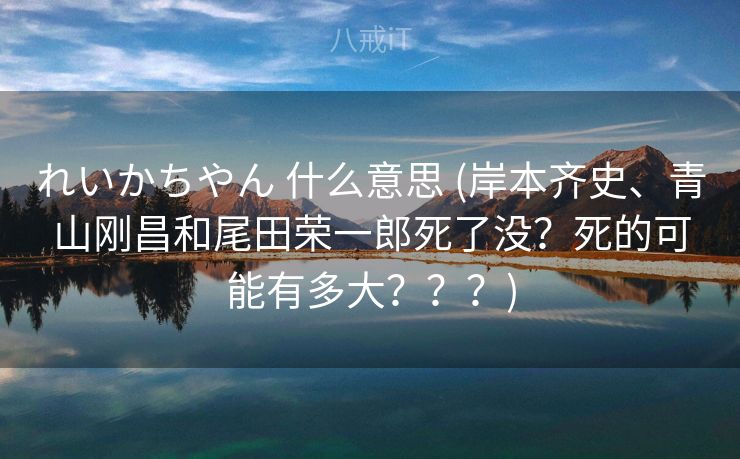 れいかちやん 什么意思 (岸本齐史、青山刚昌和尾田荣一郎死了没？死的可能有多大？？？)