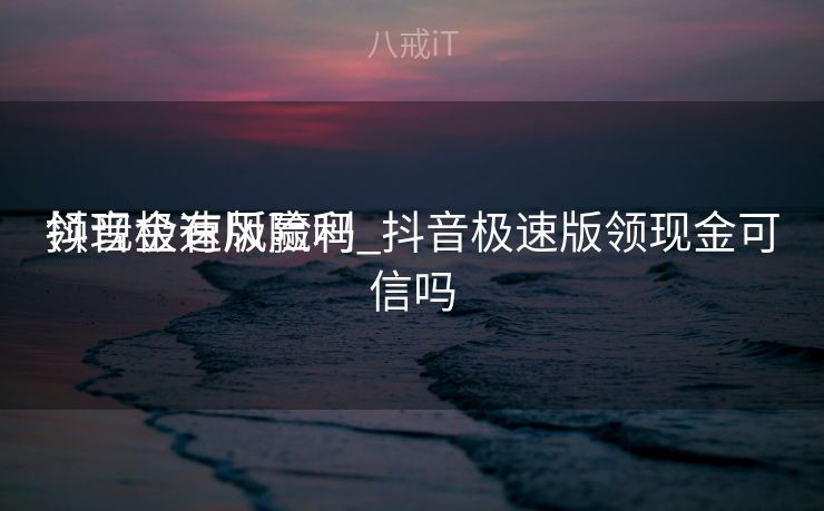 抖音极速版赢利
领现金有风险吗_抖音极速版领现金可信吗