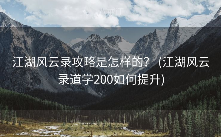 江湖风云录攻略是怎样的？ (江湖风云录道学200如何提升)