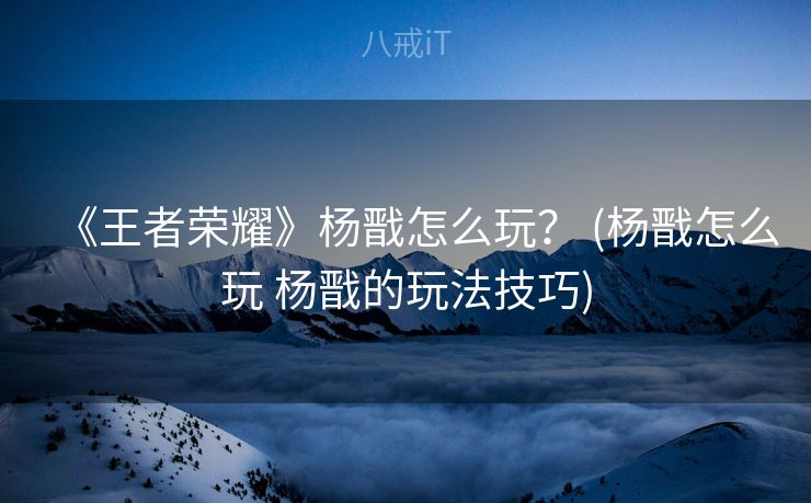 《王者荣耀》杨戬怎么玩？ (杨戬怎么玩 杨戬的玩法技巧)
