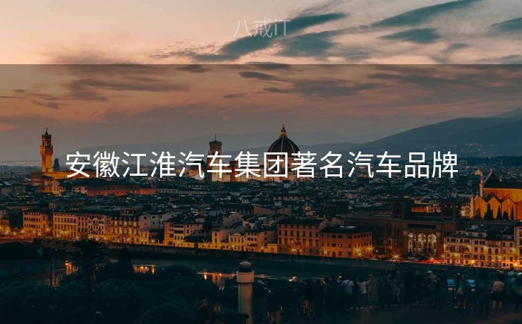 安徽江淮汽车集团著名汽车品牌 安徽江淮汽车集团著名汽车品牌