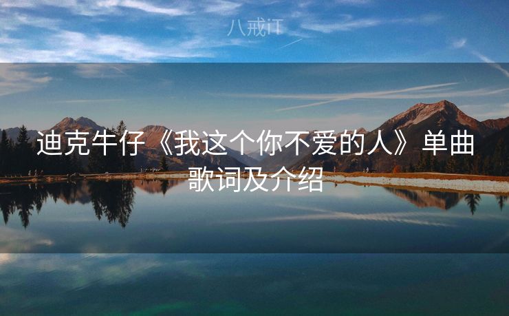 迪克牛仔《我这个你不爱的人》单曲歌词及介绍