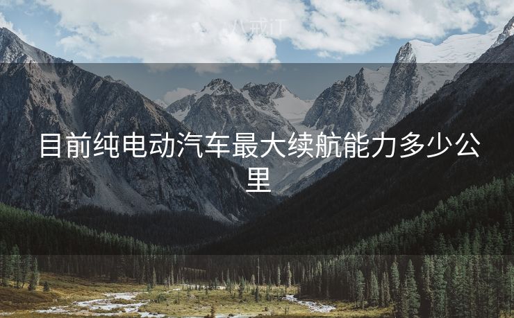目前纯电动汽车最大续航能力多少公里