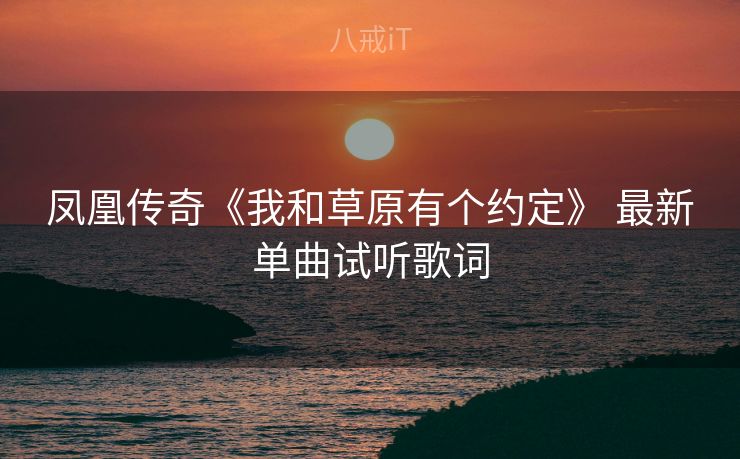 凤凰传奇《我和草原有个约定》 最新单曲试听歌词