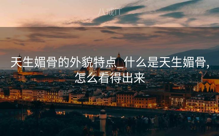 天生媚骨的外貌特点_什么是天生媚骨,怎么看得出来