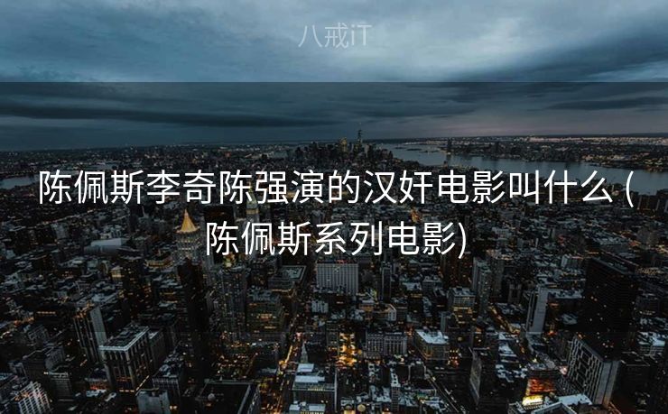 陈佩斯李奇陈强演的汉奸电影叫什么 (陈佩斯系列电影)