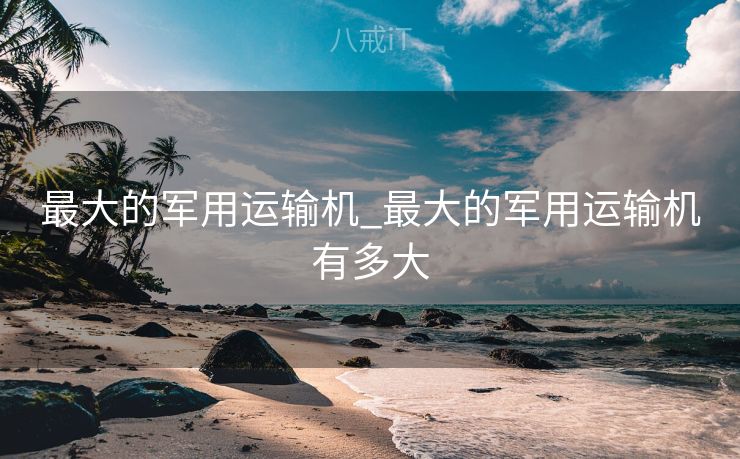 最大的军用运输机_最大的军用运输机有多大