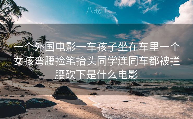 一个外国电影一车孩子坐在车里一个女孩弯腰捡笔抬头同学连同车都被拦腰砍下是什么电影