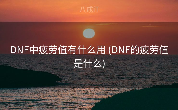 DNF中疲劳值有什么用 (DNF的疲劳值是什么)