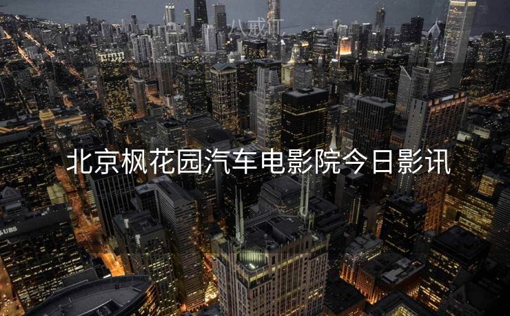 北京枫花园汽车电影院今日影讯