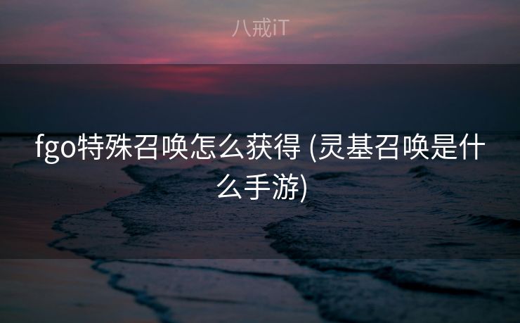 fgo特殊召唤怎么获得 (灵基召唤是什么手游)