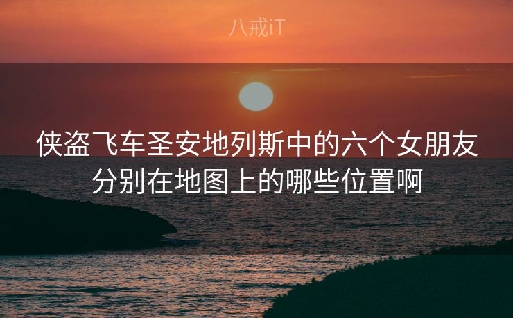 侠盗飞车圣安地列斯中的六个女朋友分别在地图上的哪些位置啊