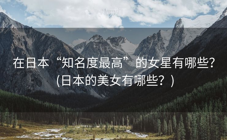 在日本“知名度最高”的女星有哪些？ (日本的美女有哪些？)