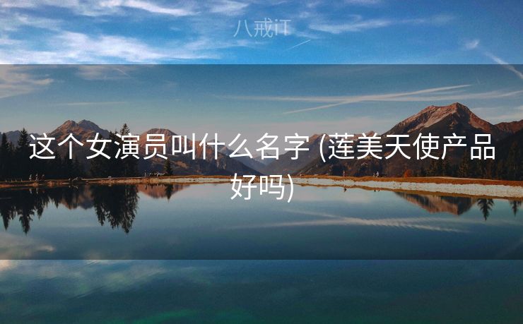 这个女演员叫什么名字 (莲美天使产品好吗)